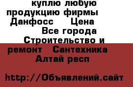 куплю любую продукцию фирмы Danfoss Данфосс   › Цена ­ 15 000 - Все города Строительство и ремонт » Сантехника   . Алтай респ.